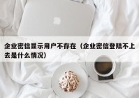 企业密信显示用户不存在（企业密信登陆不上去是什么情况）