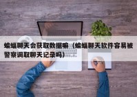 蝙蝠聊天会获取数据嘛（蝙蝠聊天软件容易被警察调取聊天记录吗）