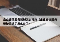 企业密信服务器id怎么修改（企业密信服务器ip忘记了怎么办了）