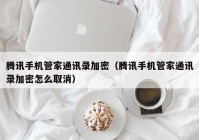 腾讯手机管家通讯录加密（腾讯手机管家通讯录加密怎么取消）