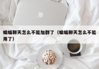 蝙蝠聊天怎么不能加群了（蝙蝠聊天怎么不能用了）