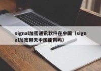 signal加密通讯软件在中国（signal加密聊天中国能用吗）
