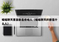 蝙蝠聊天里面都是些啥人（蝙蝠聊天的都是什么人）