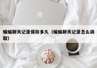 蝙蝠聊天记录保存多久（蝙蝠聊天记录怎么调取）