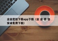 企业密信下载app下载（企 业 密 信 安卓免费下载）