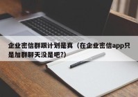 企业密信群跟计划是真（在企业密信app只是加群聊天没是吧?）