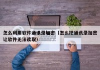 怎么利用软件通讯录加密（怎么把通讯录加密让软件无法读取）