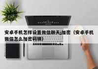 安卓手机怎样设置微信聊天j加密（安卓手机微信怎么加密码锁）