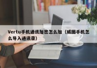 Vertu手机通讯加密怎么加（威图手机怎么导入通讯录）