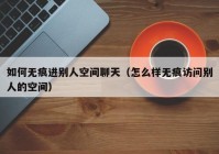 如何无痕进别人空间聊天（怎么样无痕访问别人的空间）