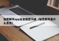 加密聊天app企业加密沟通（加密聊天是什么意思）