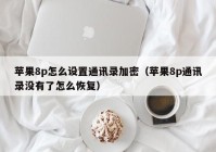 苹果8p怎么设置通讯录加密（苹果8p通讯录没有了怎么恢复）