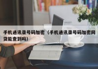 手机通讯录号码加密（手机通讯录号码加密网贷能查到吗）
