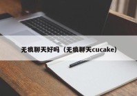 无痕聊天好吗（无痕聊天cucake）