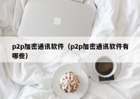 p2p加密通讯软件（p2p加密通讯软件有哪些）