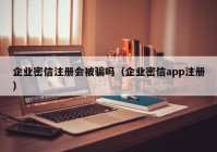 企业密信注册会被骗吗（企业密信app注册）