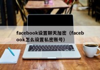 facebook设置聊天加密（facebook怎么设置私密账号）