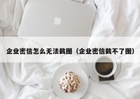 企业密信怎么无法截图（企业密信截不了图）