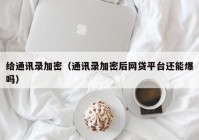 给通讯录加密（通讯录加密后网贷平台还能爆吗）