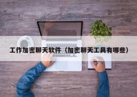 工作加密聊天软件（加密聊天工具有哪些）