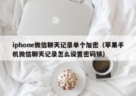iphone微信聊天记录单个加密（苹果手机微信聊天记录怎么设置密码锁）