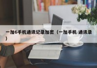 一加6手机通讯记录加密（一加手机 通讯录）