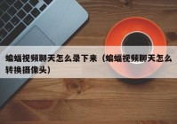 蝙蝠视频聊天怎么录下来（蝙蝠视频聊天怎么转换摄像头）