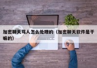 加密聊天骂人怎么处理的（加密聊天软件是干嘛的）