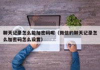 聊天记录怎么能加密码呢（微信的聊天记录怎么加密码怎么设置）