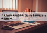 女人加密聊天打游戏吗（女人加密聊天打游戏吗是真的吗）