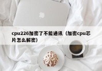 cpu226加密了不能通讯（加密cpu芯片怎么解密）
