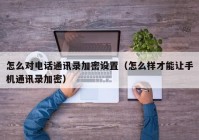 怎么对电话通讯录加密设置（怎么样才能让手机通讯录加密）