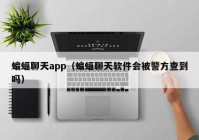 蝙蝠聊天app（蝙蝠聊天软件会被警方查到吗）
