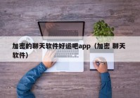 加密的聊天软件好运吧app（加密 聊天 软件）
