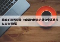 蝙蝠的聊天记录（蝙蝠的聊天记录公安系统可以查询到吗）