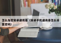 怎么加密安卓通讯录（安卓手机通讯录怎么设置密码）