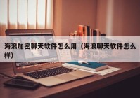 海浪加密聊天软件怎么用（海浪聊天软件怎么样）