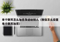 单个聊天怎么加密发送给别人（微信怎么设置单个聊天加密）