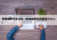 用蝙蝠聊天违法吗（用蝙蝠聊天的都是什么人）