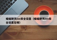 蝙蝠聊天ios安全设置（蝙蝠聊天ios安全设置在哪）