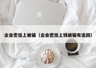 企业密信上被骗（企业密信上钱被骗有追回）