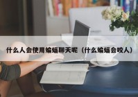 什么人会使用蝙蝠聊天呢（什么蝙蝠会咬人）