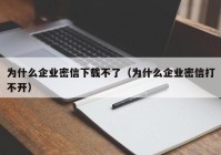 为什么企业密信下载不了（为什么企业密信打不开）