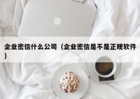企业密信什么公司（企业密信是不是正规软件）