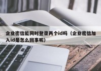 企业密信能同时登录两个id吗（企业密信加入id是怎么回事呢）