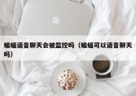蝙蝠语音聊天会被监控吗（蝙蝠可以语音聊天吗）