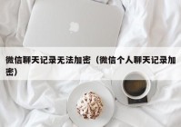 微信聊天记录无法加密（微信个人聊天记录加密）