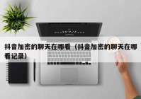 抖音加密的聊天在哪看（抖音加密的聊天在哪看记录）