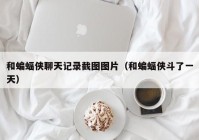 和蝙蝠侠聊天记录截图图片（和蝙蝠侠斗了一天）