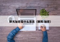聊天加密是什么意思（聊天 加密）